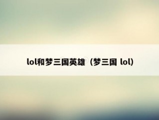 lol和梦三国英雄（梦三国 lol）