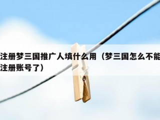 注册梦三国推广人填什么用（梦三国怎么不能注册账号了）