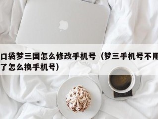 口袋梦三国怎么修改手机号（梦三手机号不用了怎么换手机号）