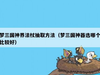 梦三国神界法杖抽取方法（梦三国神器选哪个比较好）