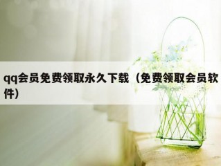 qq会员免费领取永久下载（免费领取会员软件）