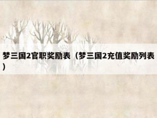 梦三国2官职奖励表（梦三国2充值奖励列表）