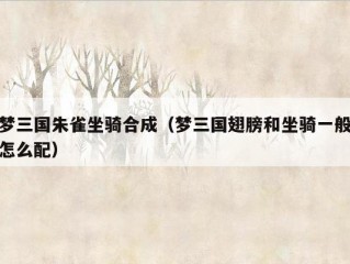 梦三国朱雀坐骑合成（梦三国翅膀和坐骑一般怎么配）