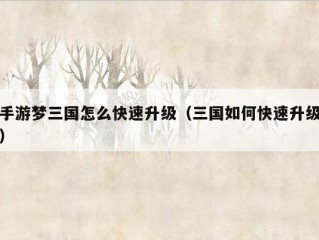 手游梦三国怎么快速升级（三国如何快速升级）