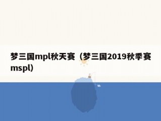 梦三国mpl秋天赛（梦三国2019秋季赛mspl）