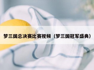 梦三国总决赛比赛视频（梦三国冠军盛典）