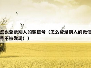 怎么登录别人的微信号（怎么登录别人的微信号不被发现冫）