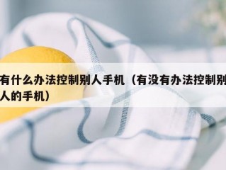 有什么办法控制别人手机（有没有办法控制别人的手机）