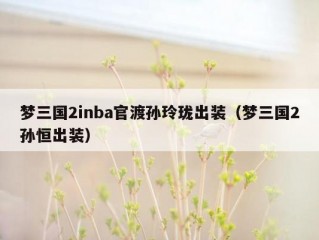 梦三国2inba官渡孙玲珑出装（梦三国2孙恒出装）