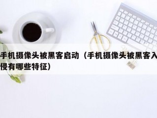 手机摄像头被黑客启动（手机摄像头被黑客入侵有哪些特征）