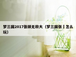 梦三国2017张颌无敌大（梦三国张郃怎么玩）