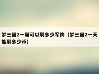 梦三国2一局可以刷多少军饷（梦三国2一天能刷多少币）