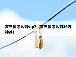 梦三国怎么到vip7（梦三国怎么到36万神兵）