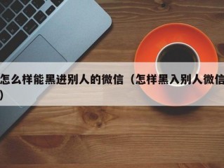 怎么样能黑进别人的微信（怎样黑入别人微信）