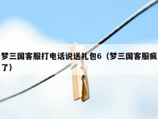 梦三国客服打电话说送礼包6（梦三国客服疯了）