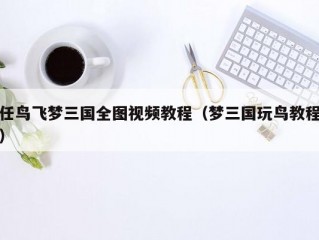 任鸟飞梦三国全图视频教程（梦三国玩鸟教程）