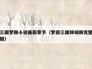 三国梦颜小说最新章节（梦回三国倾城颜完整版）