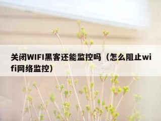 关闭WIFI黑客还能监控吗（怎么阻止wifi网络监控）