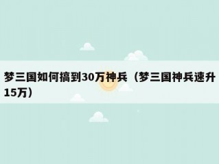 梦三国如何搞到30万神兵（梦三国神兵速升15万）