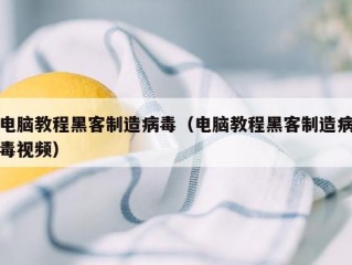 电脑教程黑客制造病毒（电脑教程黑客制造病毒视频）