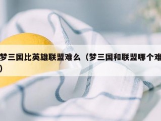 梦三国比英雄联盟难么（梦三国和联盟哪个难）