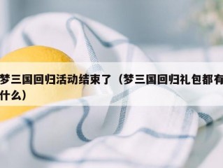 梦三国回归活动结束了（梦三国回归礼包都有什么）