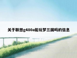 关于联想g480a能玩梦三国吗的信息