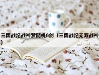 三国战纪战神梦随机6剑（三国战纪无双战神）