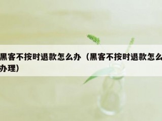 黑客不按时退款怎么办（黑客不按时退款怎么办理）