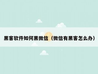 黑客软件如何黑微信（微信有黑客怎么办）