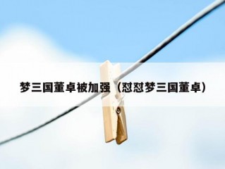 梦三国董卓被加强（怼怼梦三国董卓）