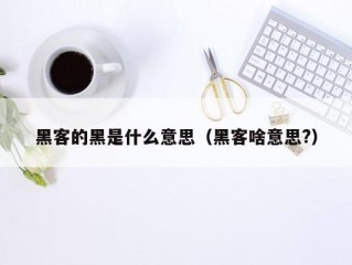 黑客的黑是什么意思（黑客啥意思?）