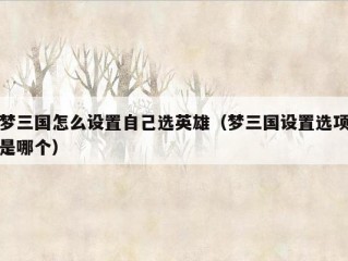 梦三国怎么设置自己选英雄（梦三国设置选项是哪个）