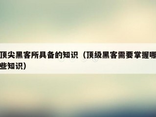 顶尖黑客所具备的知识（顶级黑客需要掌握哪些知识）