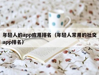 年轻人的app应用排名（年轻人常用的社交app排名）