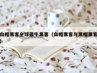 白帽黑客全球最牛黑客（白帽黑客与黑帽黑客）