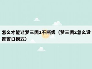 怎么才能让梦三国2不断线（梦三国2怎么设置窗口模式）