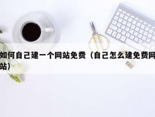 如何自己建一个网站免费（自己怎么建免费网站）