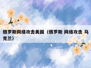 俄罗斯网络攻击美国（俄罗斯 网络攻击 乌克兰）