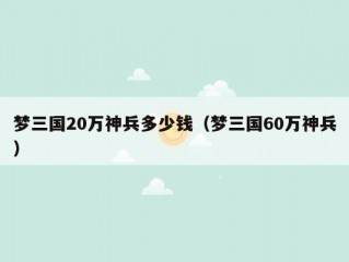 梦三国20万神兵多少钱（梦三国60万神兵）