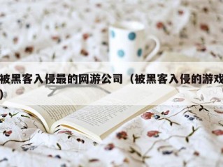 被黑客入侵最的网游公司（被黑客入侵的游戏）