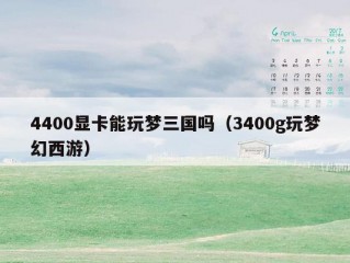 4400显卡能玩梦三国吗（3400g玩梦幻西游）