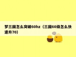 梦三国怎么突破60hz（三国60级怎么快速升70）