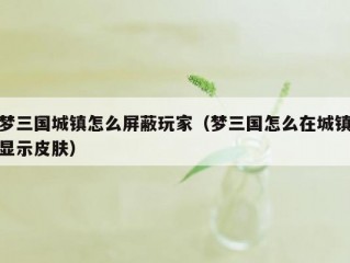 梦三国城镇怎么屏蔽玩家（梦三国怎么在城镇显示皮肤）