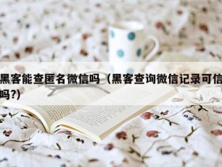 黑客能查匿名微信吗（黑客查询微信记录可信吗?）