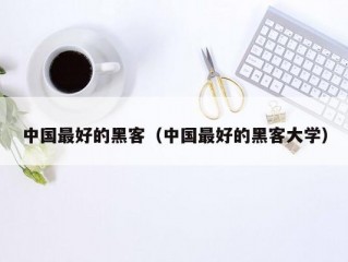 中国最好的黑客（中国最好的黑客大学）