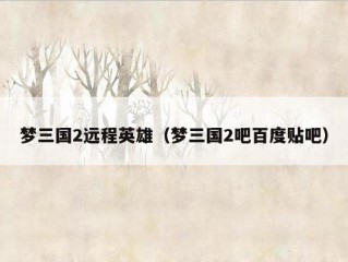 梦三国2远程英雄（梦三国2吧百度贴吧）