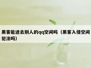 黑客能进去别人的qq空间吗（黑客入侵空间犯法吗）