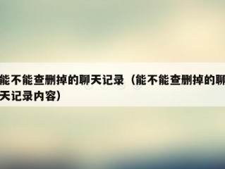 能不能查删掉的聊天记录（能不能查删掉的聊天记录内容）