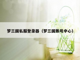 梦三国私服登录器（梦三国账号中心）